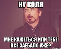 Ну Коля Мне кажеться или тебе все заебало уже?