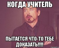 КОГДА УЧИТЕЛЬ ПЫТАЕТСЯ ЧТО-ТО ТЕБЕ ДОКАЗАТЬ!!!!