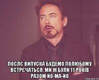  Послє випуска будемо полюбому встрєчаться, ми ж були 11 років разом йо-ма-йо