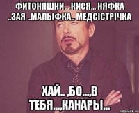 фитоняшки... кися... няфка ..зая ..малыфка.. медсістрічкА хай.. ,бо...,в тебя...,Канары...