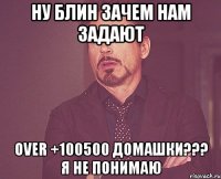 НУ блин ЗАЧЕМ нам задают Over +100500 домашки??? я не понимаю