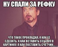 Ну спали за рефку Что такое прокладка, а как её сделать, а как вставить ссылку в картинку, а как поставить счётчик...