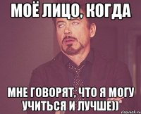 моё лицо, когда мне говорят, что я могу учиться и лучше))