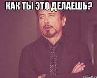 Как ты это делаешь? 