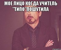 мое лицо когда учитель "типо"пошутила 