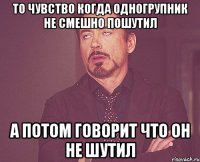 То чувство когда одногрупник не смешно пошутил А потом говорит что он не шутил