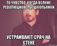 То чувство, когда всякие революционеры-школьники устраивают срач на стене