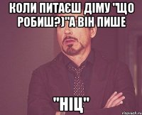 коли питаєш діму "що робиш?)"а він пише "ніц"