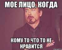 МОЕ ЛИЦО, КОГДА КОМУ ТО ЧТО ТО НЕ НРАВИТСЯ