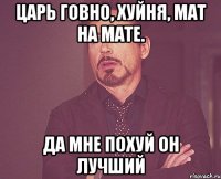 царь говно, хуйня, мат на мате. да мне похуй он лучший