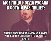 МОЁ ЛИЦО КОГДА РУСАНА В СОТЫЙ РАЗ ПИШЕТ: мужик мучал своих друзей в доме что бы они сказали кто убил его брата