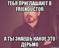 тебя приглашают в frienductor а ты знаешь какое это дерьмо