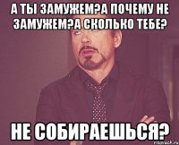 А ты замужем?А почему не замужем?А сколько тебе? не собираешься?