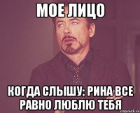 Мое лицо Когда слышу: Рина все равно люблю тебя