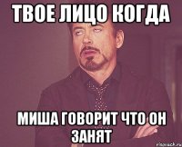 Твое лицо когда Миша говорит что он занят