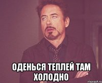  оденься теплей там холодно