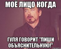 Моё лицо когда Гуля говорит "пиши объяснительную!"