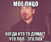 Мое лицо когда кто то думает, что лол - это лох