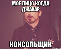 мое лицо когда джахар консольщик