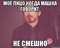 Моё лицо когда Машка говорит: Не смешно