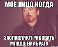 моё лицо когда заславляют рисовать младшему брату
