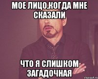 МОЕ ЛИЦО,КОГДА МНЕ СКАЗАЛИ ЧТО Я СЛИШКОМ ЗАГАДОЧНАЯ