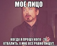 моё лицо когда я прошу кого - то отвалить, а мне всё равно пишут