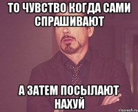 То чувство когда сами спрашивают А затем посылают нахуй