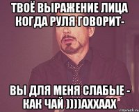 твоё выражение лица когда руля говорит- вы для меня слабые - как чай ))))аххаах