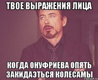 Твое выражения лица когда Онуфриева опять закидаэться колесамы