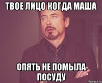 Твое лицо когда Маша Опять не помыла посуду