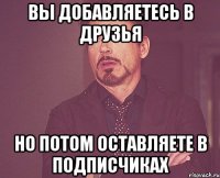 Вы добавляетесь в друзья но потом оставляете в подписчиках