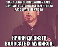 "Как ты такое слушаешь? Такое слушают сатанисты.Там нельзя разобрать не слова. Крики да визги волосатых мужиков.