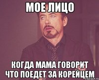 мое лицо когда мама говорит что поедет за корейцем