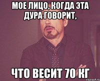 Мое лицо, когда эта дура говорит, что весит 70 кг