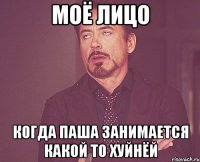 Моё лицо Когда Паша занимается какой то хуйнёй