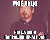моё лицо когда Валя попрошайничает сок