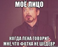 Моё лицо Когда Лена говорит мне,что фотка не шедевр