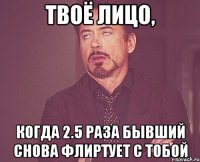 твоё лицо, когда 2.5 раза бывший снова флиртует с тобой