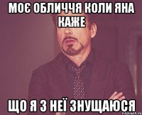 моє обличчя коли Яна каже що я з неї знущаюся