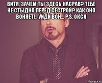 Витя, зачем ты здесь насрав? Тебе не стыдно перед сестрой? Как оно воняет!.. Уйди вон... P.S. Окси 