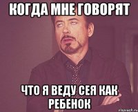 когда мне говорят что я веду сея как ребенок