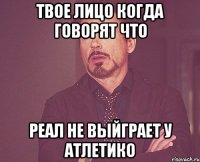 твое лицо когда говорят что Реал не выйграет у Атлетико