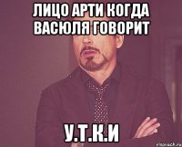 Лицо Арти когда Васюля говорит У.Т.К.И