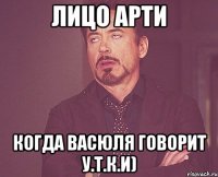 Лицо Арти Когда Васюля говорит У.Т.К.И)