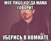 моё лицо когда мама говорит: уберись в комнате