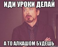 иди уроки делай а то алкашом будешь