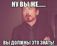 Ну вы же...... Вы должны это знать!