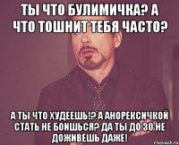 Ты что булимичка? А что тошнит тебя часто? А ты что худеешь!? А анорексичкой стать не боишься? Да ты до 30 не доживешь даже!