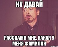 Ну давай Расскажи мне, какая у меня фамилия